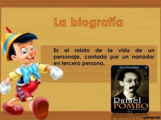 
Es el relato de la vida de un
personaje, contada por un narrador
en tercera persona.