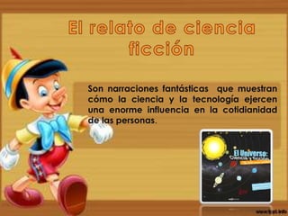 
Son narraciones fantásticas que muestran
cómo la ciencia y la tecnología ejercen
una enorme influencia en la cotidianidad
de las personas.
 
