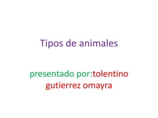 Tipos de animales presentado por:tolentinogutierrezomayra 