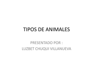 TIPOS DE ANIMALES

    PRESENTADO POR :
LUZBET CHUQUI VILLANUEVA
 