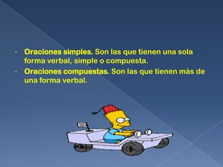 •   Oraciones simples. Son las que tienen una sola
    forma verbal, simple o compuesta.
•   Oraciones compuestas. Son las que tienen más de
    una forma verbal.
 
