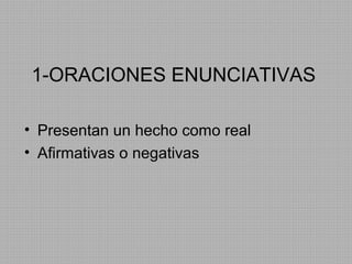 1-ORACIONES ENUNCIATIVAS
• Presentan un hecho como real
• Afirmativas o negativas

 