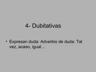 4- Dubitativas
• Expresan duda: Adverbio de duda: Tal
vez, acaso, igual…

 