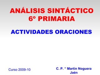 ANÁLISIS SINTÁCTICO
    6º PRIMARIA
 ACTIVIDADES ORACIONES




Curso 2009-10   C. P. “ Martín Noguera
                         Jaén
 