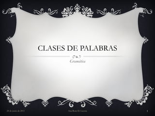 CLASES DE PALABRAS Gramática 24 de junio de 2011 Ana Rose D. Layosa 