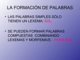 LA FORMACIÓN DE PALABRAS LAS PALABRAS SIMPLES SÓLO TIENEN UN LEXEMA:  SOL SE PUEDEN FORMAR PALABRAS COMPUESTAS  COMBINANDO LEXEMAS Y MORFEMA/S :  PARA-SOL 