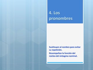 4. Los 
pronombres 
Sustituyen al nombre para evitar 
su repetición. 
Desempeñan la función del 
núcleo del sintagma nominal. 
 