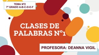 CLASES DE
PALABRAS Nº1
TEMA Nº2
7º GRADO A-B-C-D-E-F
PROFESORA: DEANNA VIGIL
 