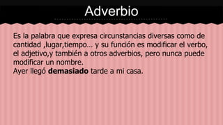 Adverbio
Es la palabra que expresa circunstancias diversas como de
cantidad ,lugar,tiempo… y su función es modificar el ve...