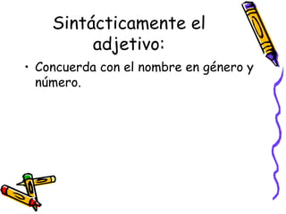 Sintácticamente el adjetivo: Concuerda con el nombre en género y número. 
