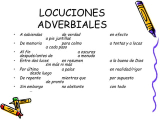 LOCUCIONES ADVERBIALES A sabiendas de verdad en efecto a pie juntillas De memoria para colmo a tontas y a locas a cada paso Al fin a oscuras después/antes de  a menudo Entre dos luces en resumen a la buena de Dios sin más ni más Por último a palos en realidad/rigor desde luego De repente mientras que por supuesto de pronto Sin embargo no obstante con todo … 