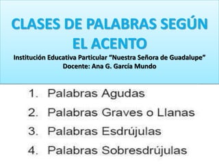CLASES DE PALABRAS SEGÚN
EL ACENTO
Institución Educativa Particular “Nuestra Señora de Guadalupe”
Docente: Ana G. García Mundo
 