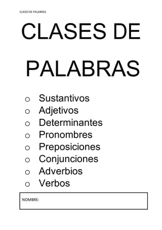 CLASESDE PALABRAS
CLASES DE
PALABRAS
o Sustantivos
o Adjetivos
o Determinantes
o Pronombres
o Preposiciones
o Conjunciones
o Adverbios
o Verbos
NOMBRE:
 