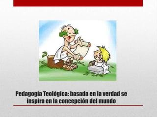 Pedagogía Teológica: basada en la verdad se
    inspira en la concepción del mundo
 