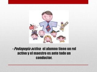 - Pedagogía activa: el alumno tiene un rol
   activo y el maestro es ante todo un
                conductor.
 