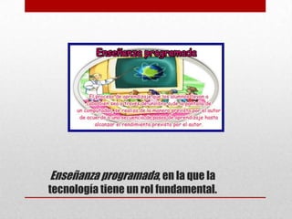 Enseñanza programada, en la que la
tecnología tiene un rol fundamental.
 