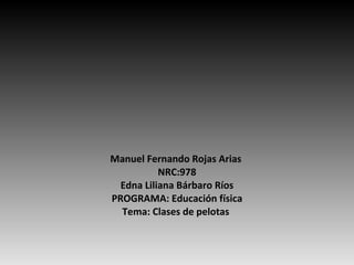 Manuel Fernando Rojas Arias  NRC:978 Edna Liliana Bárbaro Ríos PROGRAMA: Educación física Tema: Clases de pelotas  