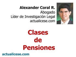 Alexander Coral R. Abogado Líder de Investigación Legal actualicese.com Clases  de  Pensiones 