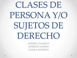 CLASES DE
PERSONA Y/O
SUJETOS DE
DERECHO
ANDREA GAMBOA
JEFERSON MORAN
CAMILA MORENO
 