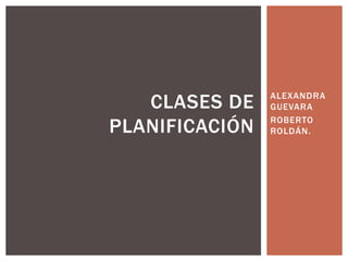 CLASES DE    ALEXANDRA
                GUEVARA

PLANIFICACIÓN   ROBERTO
                ROLDÁN.
 