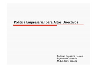 Política Empresarial para Altos Directivos
Rodrigo Guagama Herrera
Ingeniero Comercial
M.B.A. IEDE España
 