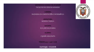 UNIVERSIDADAGRARIADELECUADOR
FACULTAD DE CIENCIAS AGRARIAS
CARRERA:
INGENIERIA EN COMPUTACIÓN E INFORMÁTICA
ASIGNATURA:
MONEDA Y BANCA
DOCENTE:
ECO. JOSE SALAVARRIA
ALUMNA:
CUJILÁN ARIAS RUTH
PERIODO2017– 2018– 6 S.B
GUAYAQUIL– ECUADOR
 