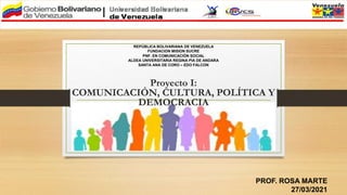Proyecto I:
COMUNICACIÓN, CULTURA, POLÍTICA Y
DEMOCRACIA
PROF. ROSA MARTE
27/03/2021
REPÚBLICA BOLIVARIANA DE VENEZUELA
FUNDACION MISION SUCRE
PNF. EN COMUNICACIÓN SOCIAL
ALDEA UNIVERSITARIA REGINA PIA DE ANDARA
SANTA ANA DE CORO – EDO FALCON
 