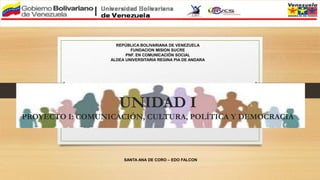 UNIDAD I
PROYECTO I: COMUNICACIÓN, CULTURA, POLÍTICA Y DEMOCRACIA
REPÚBLICA BOLIVARIANA DE VENEZUELA
FUNDACION MISION SUCRE
PNF. EN COMUNICACIÓN SOCIAL
ALDEA UNIVERSITARIA REGINA PIA DE ANDARA
SANTA ANA DE CORO – EDO FALCON
 