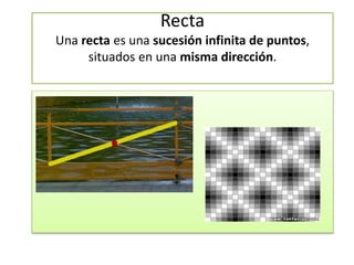 Recta
Una recta es una sucesión infinita de puntos,
situados en una misma dirección.
 