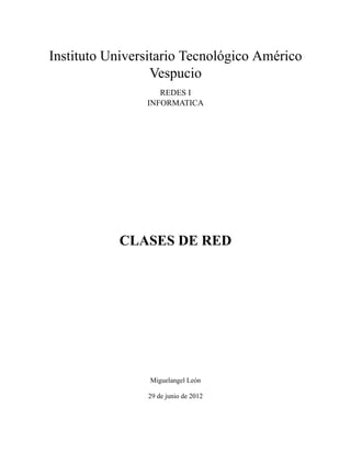 Instituto Universitario Tecnológico Américo
Vespucio
REDES I
INFORMATICA

CLASES DE RED

Miguelangel León
29 de junio de 2012

 