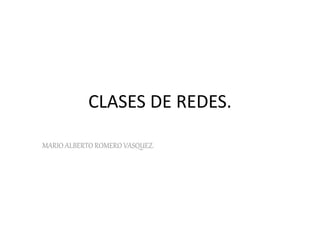 CLASES DE REDES.
MARIO ALBERTO ROMERO VASQUEZ.
 