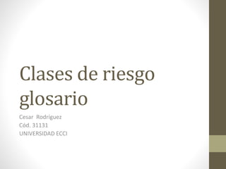 Clases de riesgo 
glosario 
Cesar Rodríguez 
Cód. 31131 
UNIVERSIDAD ECCI 
 