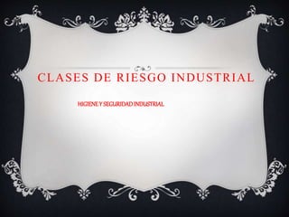CLASES DE RIESGO INDUSTRIAL
HIGIENEY SEGURIDADINDUSTRIAL
 