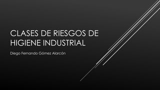 CLASES DE RIESGOS DE
HIGIENE INDUSTRIAL
Diego Fernando Gómez Alarcón
 