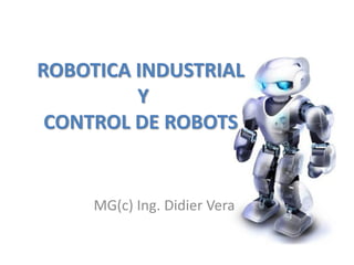 ROBOTICA INDUSTRIAL
Y
CONTROL DE ROBOTS
MG(c) Ing. Didier Vera
 