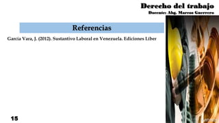 Derecho del trabajo
Docente: Abg. Marcos Guerrero
15
Referencias
García Vara, J. (2012). Sustantivo Laboral en Venezuela. Ediciones Líber
26/07/2021
 