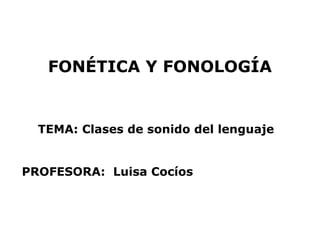FONÉTICA Y FONOLOGÍA


  TEMA: Clases de sonido del lenguaje


PROFESORA: Luisa Cocíos
 