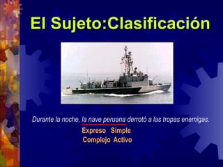El Sujeto:Clasificación Durante la noche, la nave peruana derrotó a las tropas enemigas. Expreso Simple Complejo Activo 