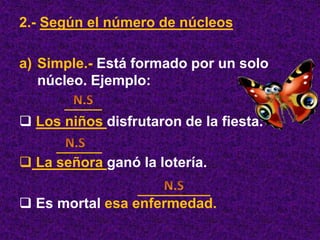 2.- Según el número de núcleos
a) Simple.- Está formado por un solo
núcleo. Ejemplo:
 Los niños disfrutaron de la fiesta.
 La señora ganó la lotería.
 Es mortal esa enfermedad.
 