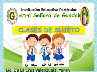 CLASES DE SUJETO
Lic. De La Cruz Valenzuela, Yenny
 