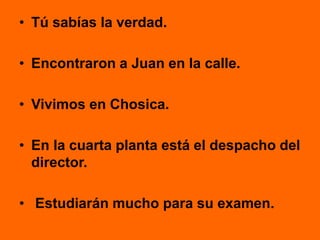 • Tú sabías la verdad.
• Encontraron a Juan en la calle.
• Vivimos en Chosica.
• En la cuarta planta está el despacho del
director.
• Estudiarán mucho para su examen.
 