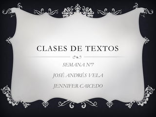 CLASES DE TEXTOS 
SEMANA Nº7 
JOSÉ ANDRÉS VELA 
JENNIFER CAICEDO  