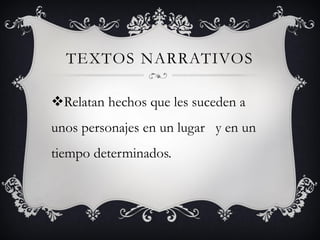 TEXTOS NARRATIVOS 
Relatan hechos que les suceden a unos personajes en un lugar y en un tiempo determinados. 
 