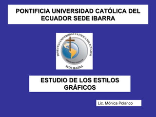 PONTIFICIA UNIVERSIDAD CATÓLICA DEL
       ECUADOR SEDE IBARRA




      ESTUDIO DE LOS ESTILOS
            GRÁFICOS

                       Lic. Mónica Polanco
 