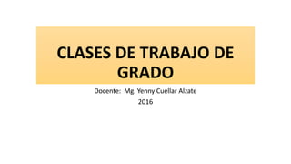 CLASES DE TRABAJO DE
GRADO
Docente: Mg. Yenny Cuellar Alzate
2016
 