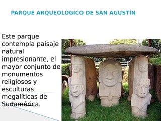 PARQUE ARQUEOLÓGICO DE SAN AGUSTÍN



Este parque
contempla paisaje
natural
impresionante, el
mayor conjunto de
monumentos
religiosos y
esculturas
megalíticas de
Sudamérica.
 