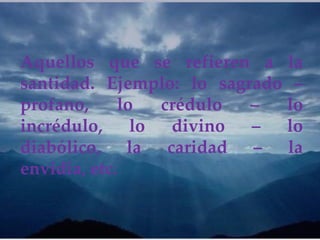 Aquellos que se refieren a la
santidad. Ejemplo: lo sagrado –
profano, lo crédulo – lo
incrédulo, lo divino – lo
diabólico, la caridad – la
envidia, etc.
 