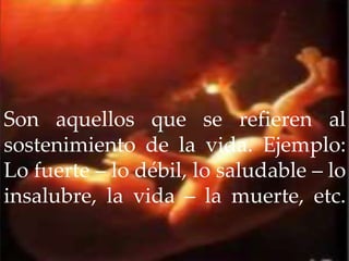 Son aquellos que se refieren al
sostenimiento de la vida. Ejemplo:
Lo fuerte – lo débil, lo saludable – lo
insalubre, la vida – la muerte, etc.
 