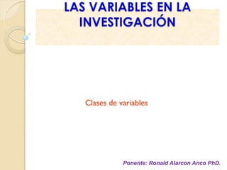 LAS VARIABLES EN LA
INVESTIGACIÓN

Clases de variables

Ponente: Ronald Alarcon Anco PhD.

 