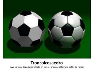 Troncoicosaedro,
cuya variante topológica inflado en esfera, produce el famoso balón de fútbol.
 